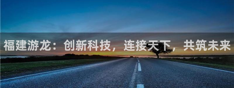 福建游龙：创新科技，连接天下，共筑未来