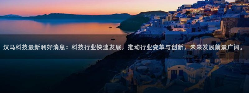 汉马科技最新利好消息：科技行业快速发展，推动行业变革与创新，未来发展前景广阔。