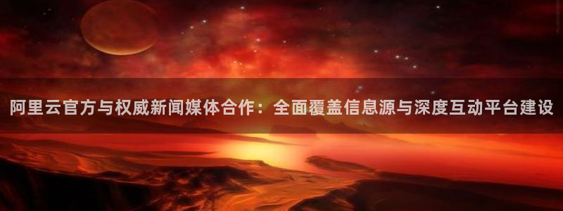 阿里云官方与权威新闻媒体合作：全面覆盖信息源与深度互动平台建设