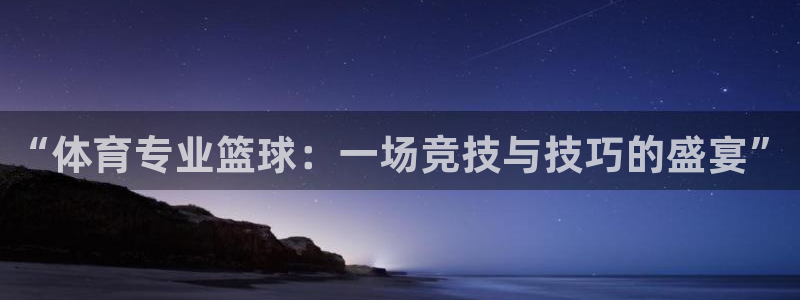 “体育专业篮球：一场竞技与技巧的盛宴”
